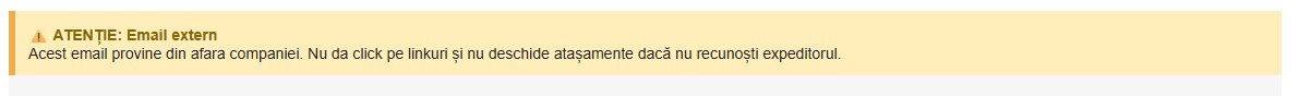 Banner galben aplicat automat pe emailurile externe: ATENȚIE Email extern, acest email provine din afara companiei, nu da click pe linkuri dacă nu recunoști expeditorul